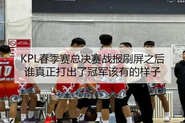 KPL春季赛总决赛战报刷屏之后 谁真正打出了冠军该有的样子