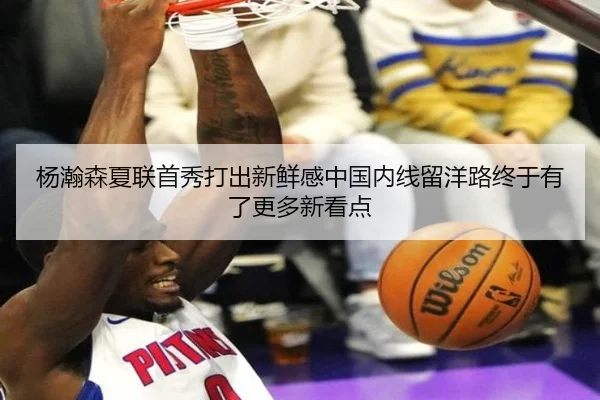 杨瀚森夏联首秀打出新鲜感中国内线留洋路终于有了更多新看点